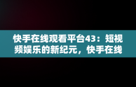 快手在线观看平台43：短视频娱乐的新纪元，快手在线观看平台官方 