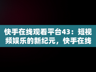 快手在线观看平台43：短视频娱乐的新纪元，快手在线观看平台官方 