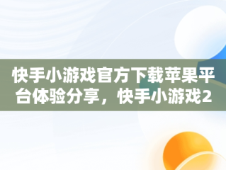 快手小游戏官方下载苹果平台体验分享，快手小游戏2021年最新版本苹果 