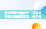 快手短视频小程序：互联网时代的娱乐新潮流，快手短视频小程序和快手电脑版的区别 