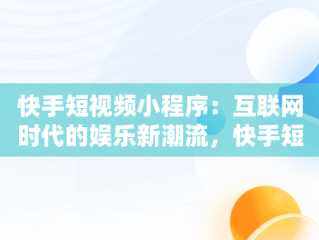 快手短视频小程序：互联网时代的娱乐新潮流，快手短视频小程序和快手电脑版的区别 