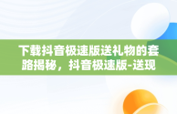 下载抖音极速版送礼物的套路揭秘，抖音极速版-送现金立即安装 