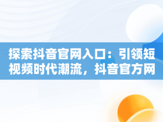 探索抖音官网入口：引领短视频时代潮流，抖音官方网站首页 