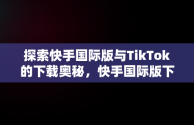 探索快手国际版与TikTok的下载奥秘，快手国际版下载安装 