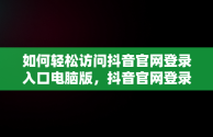 如何轻松访问抖音官网登录入口电脑版，抖音官网登录入口电脑版下载 