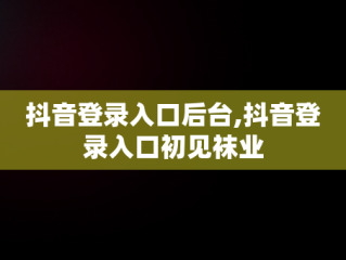 抖音登录入口后台,抖音登录入口初见袜业