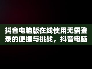 抖音电脑版在线使用无需登录的便捷与挑战，抖音电脑版在线使用不用登陆账号 