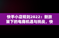 快手小店规则2022：新政策下的电商机遇与挑战，快手小店规则总则 