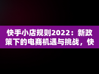 快手小店规则2022：新政策下的电商机遇与挑战，快手小店规则总则 