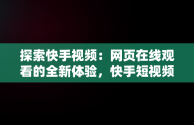 探索快手视频：网页在线观看的全新体验，快手短视频在线观看浏览器 