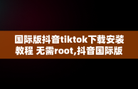 国际版抖音tiktok下载安装教程 无需root,抖音国际版tiktok下载数据