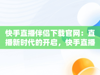 快手直播伴侣下载官网：直播新时代的开启，快手直播伴侣下载2021 