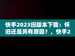 快手2023旧版本下载：怀旧还是另有原因？，快手2023旧版本下载永不升级 