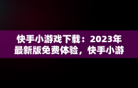 快手小游戏下载：2023年最新版免费体验，快手小游戏2021最新版 