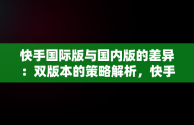 快手国际版与国内版的差异：双版本的策略解析，快手国际版叫什么名字 