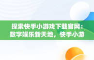 探索快手小游戏下载官网：数字娱乐新天地，快手小游戏app最新版 