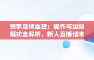 快手直播卖货：操作与运营模式全解析，新人直播话术 