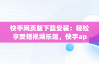 快手网页版下载安装：轻松享受短视频乐趣，快手app网页版 