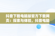 抖音下载电脑版官方下载网页：探索与体验，抖音电脑版下载网址 