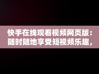 快手在线观看视频网页版：随时随地享受短视频乐趣，快手在线观看视频网页版 