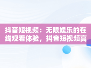 抖音短视频：无限娱乐的在线观看体验，抖音短视频高清在线观看 