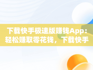 下载快手极速版赚钱App：轻松赚取零花钱，下载快手极速版赚钱领现金 