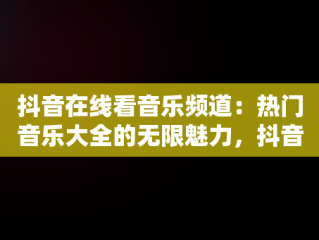抖音在线看音乐频道：热门音乐大全的无限魅力，抖音在线看音乐频道热门音乐大全软件 