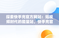 探索快手充官方网站：短视频时代的能量站，快手充官方网站怎么充 