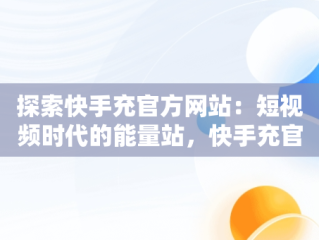 探索快手充官方网站：短视频时代的能量站，快手充官方网站怎么充 