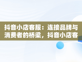 抖音小店客服：连接品牌与消费者的桥梁，抖音小店客服在哪里 