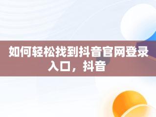 如何轻松找到抖音官网登录入口，抖音 