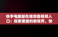 快手电脑版在线观看视频入口：探索便捷的新视界，快手电脑怎么播放电视剧 