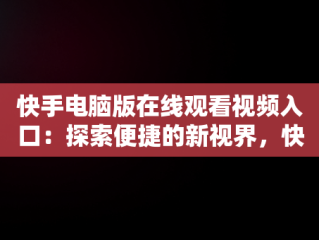 快手电脑版在线观看视频入口：探索便捷的新视界，快手电脑怎么播放电视剧 