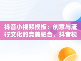 抖音小视频模板：创意与流行文化的完美融合，抖音视频模板怎么弄到剪映 