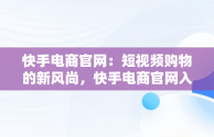 快手电商官网：短视频购物的新风尚，快手电商官网入口 