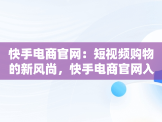 快手电商官网：短视频购物的新风尚，快手电商官网入口 