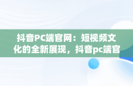 抖音PC端官网：短视频文化的全新展现，抖音pc端官网充值 