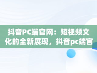 抖音PC端官网：短视频文化的全新展现，抖音pc端官网充值 