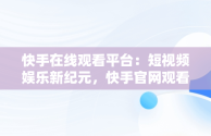 快手在线观看平台：短视频娱乐新纪元，快手官网观看 