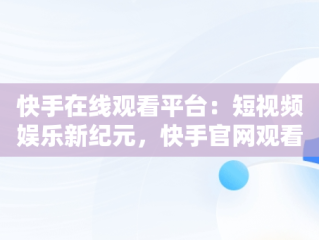 快手在线观看平台：短视频娱乐新纪元，快手官网观看 