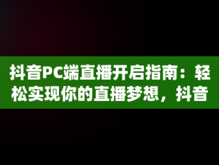 抖音PC端直播开启指南：轻松实现你的直播梦想，抖音pc端直播开通权限 