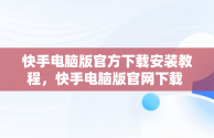 快手电脑版官方下载安装教程，快手电脑版官网下载 