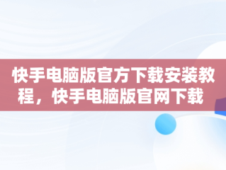 快手电脑版官方下载安装教程，快手电脑版官网下载 