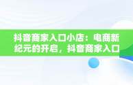 抖音商家入口小店：电商新纪元的开启，抖音商家入口小店怎么开通 