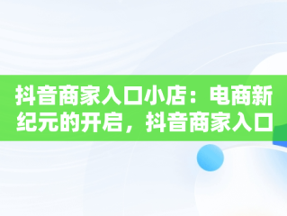 抖音商家入口小店：电商新纪元的开启，抖音商家入口小店怎么开通 