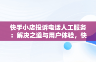 快手小店投诉电话人工服务：解决之道与用户体验，快手小店投诉最有效的方法 