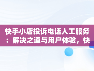 快手小店投诉电话人工服务：解决之道与用户体验，快手小店投诉最有效的方法 