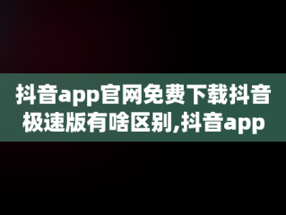 抖音app官网免费下载抖音极速版有啥区别,抖音app官网免费下载20.2.0