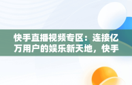 快手直播视频专区：连接亿万用户的娱乐新天地，快手视频直播间 