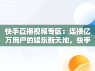 快手直播视频专区：连接亿万用户的娱乐新天地，快手视频直播间 